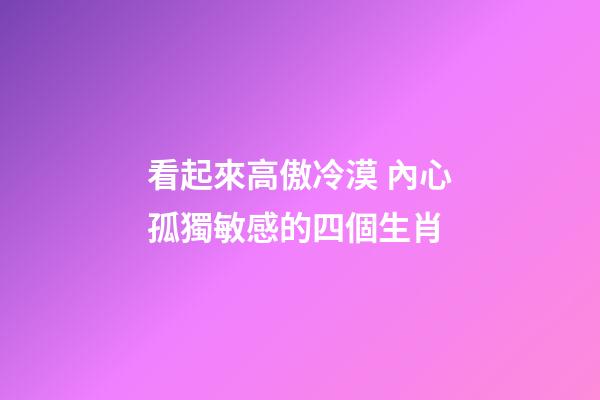 看起來高傲冷漠 內心孤獨敏感的四個生肖
